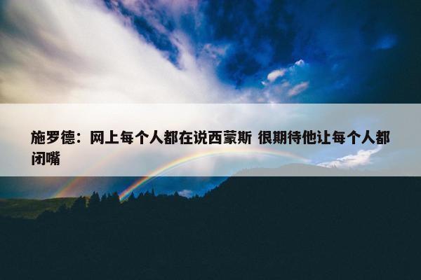 施罗德：网上每个人都在说西蒙斯 很期待他让每个人都闭嘴