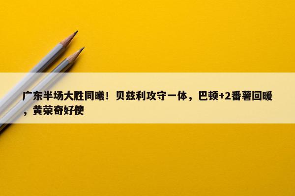 广东半场大胜同曦！贝兹利攻守一体，巴顿+2番薯回暖，黄荣奇好使