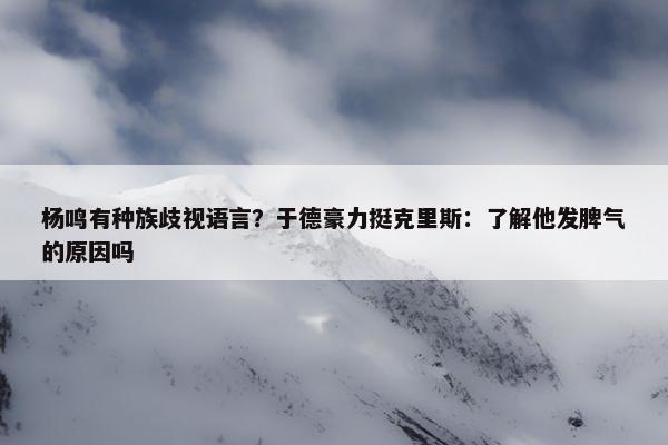 杨鸣有种族歧视语言？于德豪力挺克里斯：了解他发脾气的原因吗