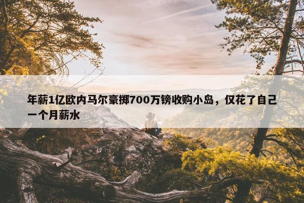 年薪1亿欧内马尔豪掷700万镑收购小岛，仅花了自己一个月薪水