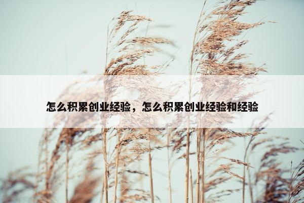 怎么积累创业经验，怎么积累创业经验和经验