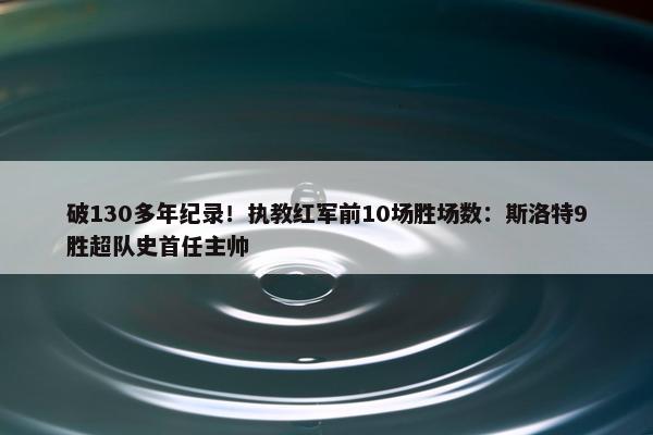 破130多年纪录！执教红军前10场胜场数：斯洛特9胜超队史首任主帅