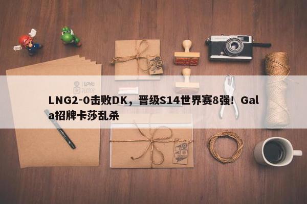 LNG2-0击败DK，晋级S14世界赛8强！Gala招牌卡莎乱杀