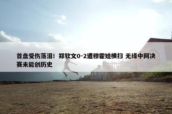 首盘受伤落泪！郑钦文0-2遭穆霍娃横扫 无缘中网决赛未能创历史