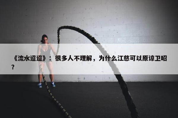 《流水迢迢》：很多人不理解，为什么江慈可以原谅卫昭？