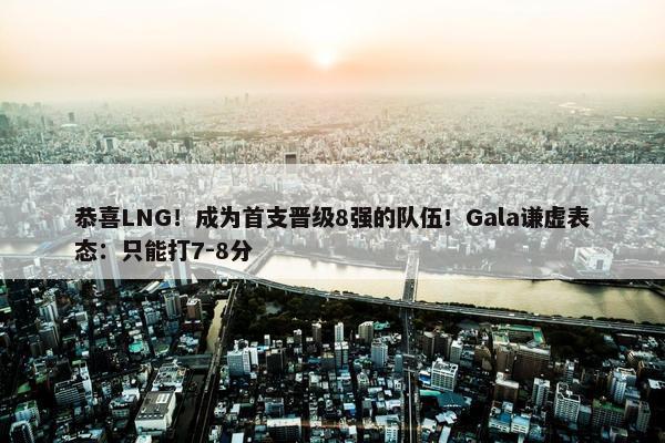 恭喜LNG！成为首支晋级8强的队伍！Gala谦虚表态：只能打7-8分