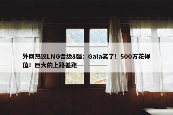 外网热议LNG晋级8强：Gala笑了！500万花得值！巨大的上路差距