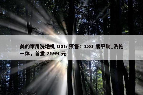 美的家用洗地机 GX6 预售：180 度平躺_洗拖一体，首发 2599 元