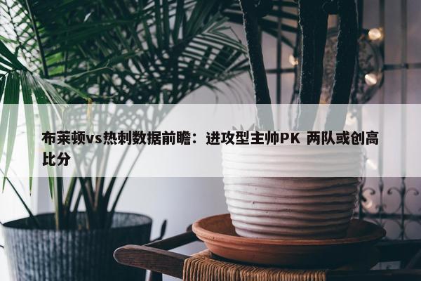 布莱顿vs热刺数据前瞻：进攻型主帅PK 两队或创高比分