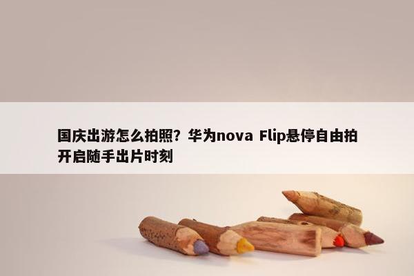 国庆出游怎么拍照？华为nova Flip悬停自由拍开启随手出片时刻