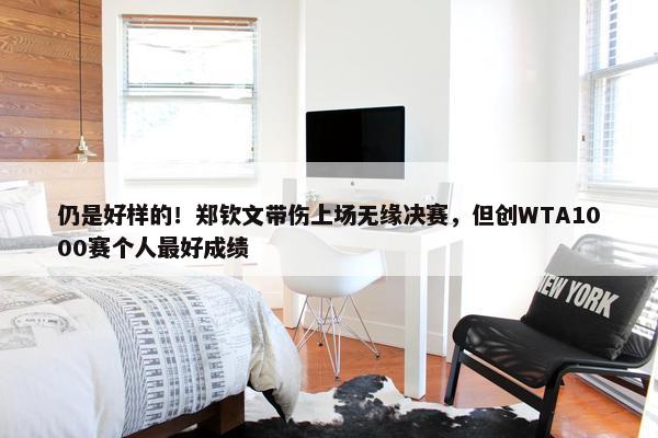 仍是好样的！郑钦文带伤上场无缘决赛，但创WTA1000赛个人最好成绩