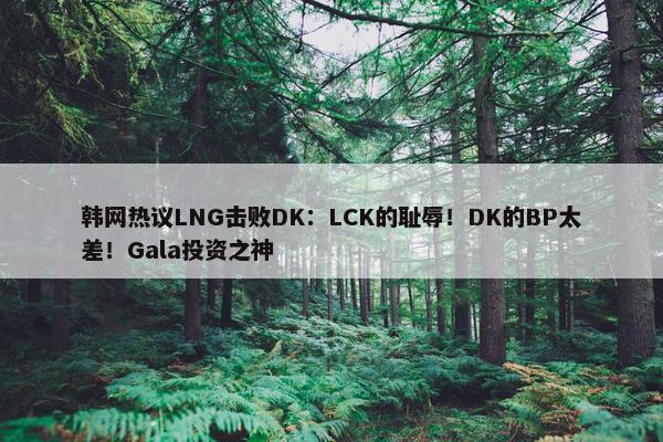 韩网热议LNG击败DK：LCK的耻辱！DK的BP太差！Gala投资之神