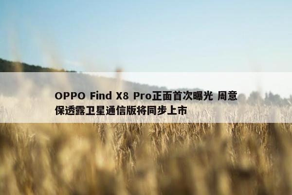 OPPO Find X8 Pro正面首次曝光 周意保透露卫星通信版将同步上市