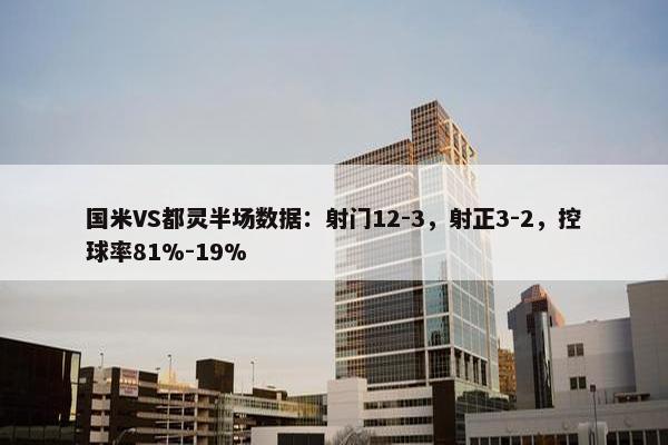 国米VS都灵半场数据：射门12-3，射正3-2，控球率81%-19%