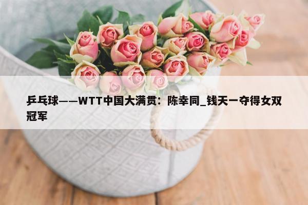 乒乓球——WTT中国大满贯：陈幸同_钱天一夺得女双冠军