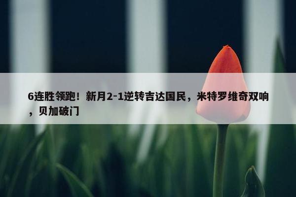 6连胜领跑！新月2-1逆转吉达国民，米特罗维奇双响，贝加破门