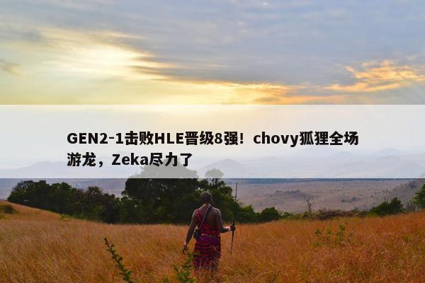 GEN2-1击败HLE晋级8强！chovy狐狸全场游龙，Zeka尽力了