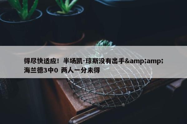 得尽快适应！半场凯-琼斯没有出手&amp;海兰德3中0 两人一分未得