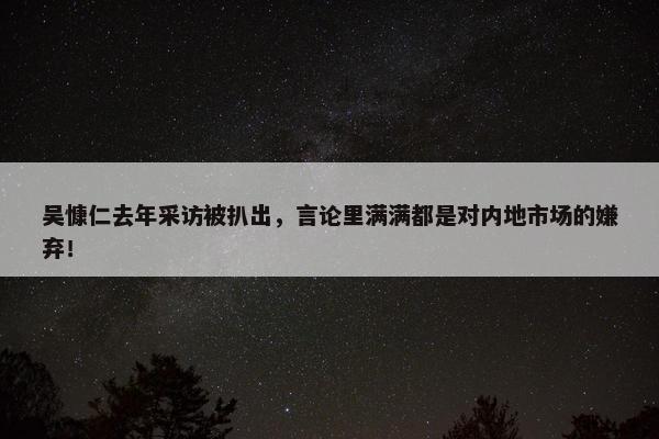 吴慷仁去年采访被扒出，言论里满满都是对内地市场的嫌弃！