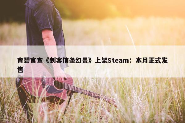 育碧官宣《刺客信条幻景》上架Steam：本月正式发售