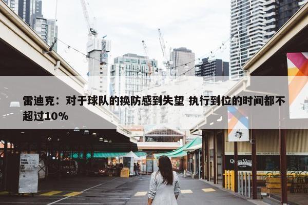 雷迪克：对于球队的换防感到失望 执行到位的时间都不超过10%