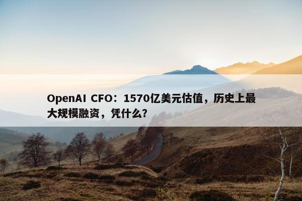 OpenAI CFO：1570亿美元估值，历史上最大规模融资，凭什么？