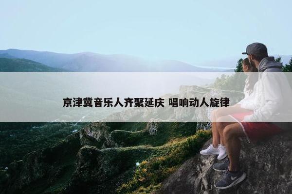 京津冀音乐人齐聚延庆 唱响动人旋律