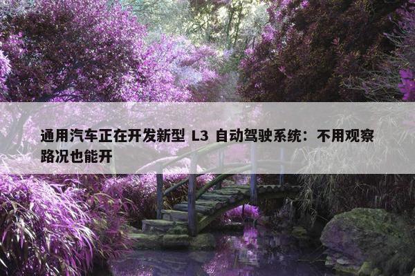 通用汽车正在开发新型 L3 自动驾驶系统：不用观察路况也能开