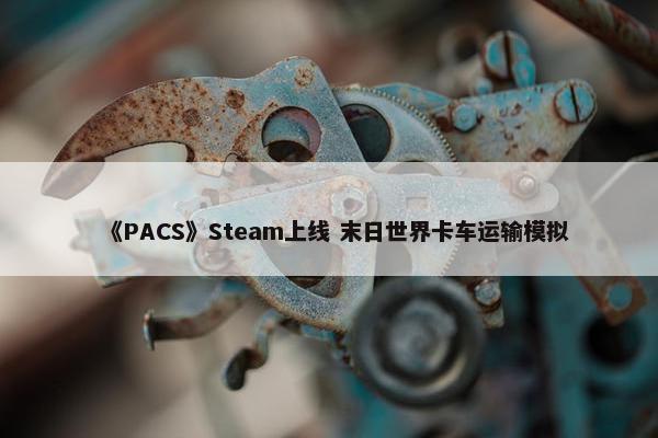 《PACS》Steam上线 末日世界卡车运输模拟