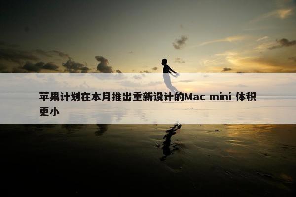 苹果计划在本月推出重新设计的Mac mini 体积更小