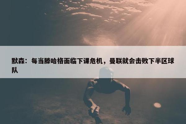 默森：每当滕哈格面临下课危机，曼联就会击败下半区球队