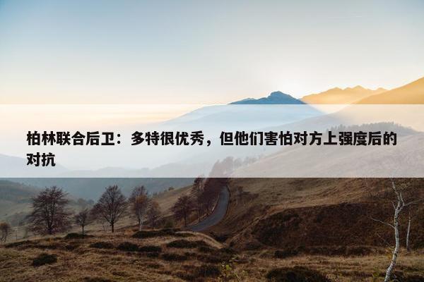 柏林联合后卫：多特很优秀，但他们害怕对方上强度后的对抗