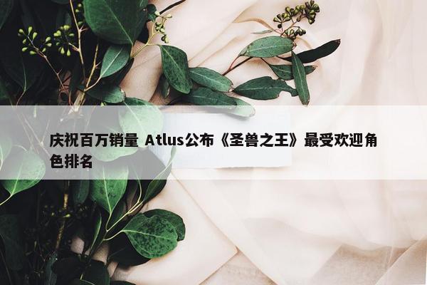 庆祝百万销量 Atlus公布《圣兽之王》最受欢迎角色排名