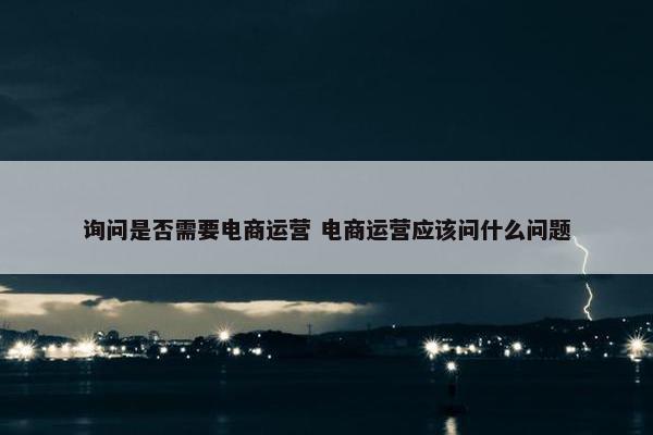 询问是否需要电商运营 电商运营应该问什么问题