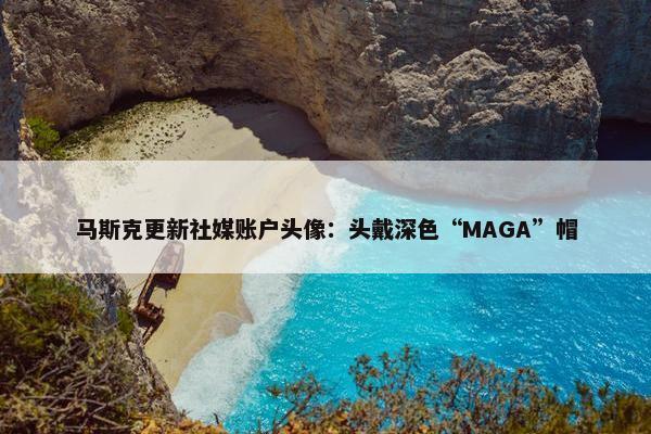 马斯克更新社媒账户头像：头戴深色“MAGA”帽