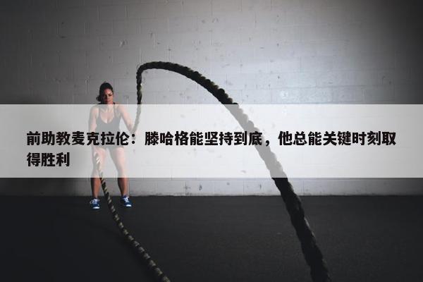 前助教麦克拉伦：滕哈格能坚持到底，他总能关键时刻取得胜利