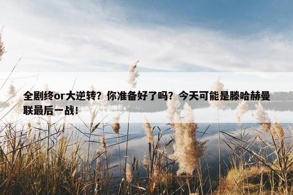 全剧终or大逆转？你准备好了吗？今天可能是滕哈赫曼联最后一战！