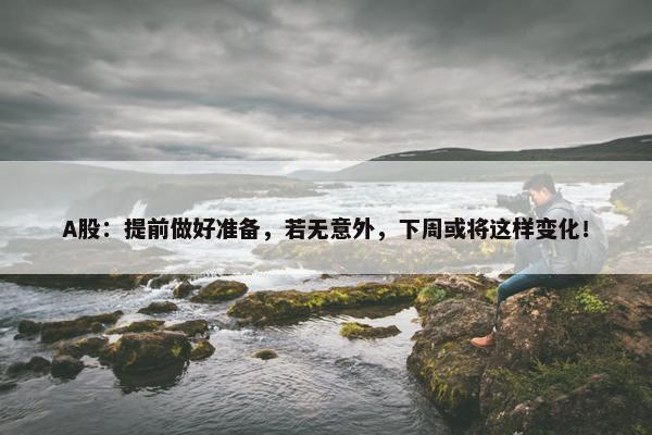 A股：提前做好准备，若无意外，下周或将这样变化！