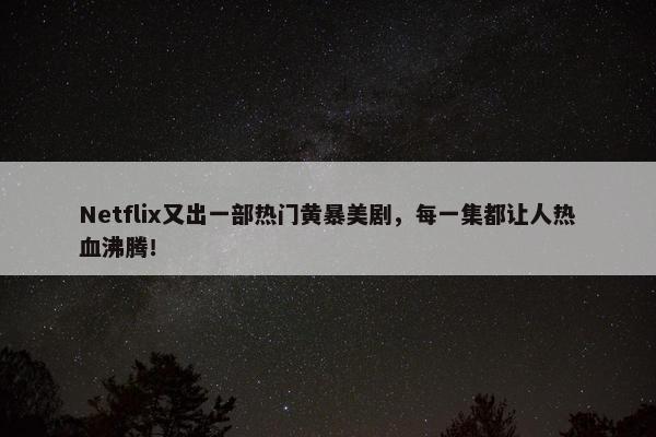 Netflix又出一部热门黄暴美剧，每一集都让人热血沸腾！