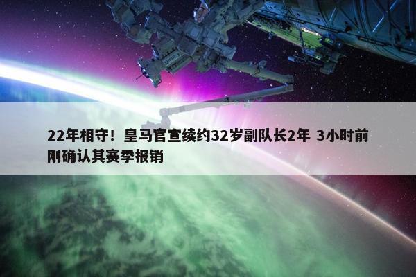 22年相守！皇马官宣续约32岁副队长2年 3小时前刚确认其赛季报销