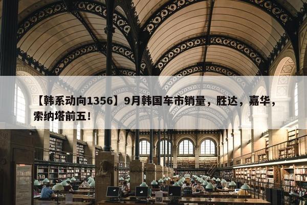 【韩系动向1356】9月韩国车市销量，胜达，嘉华，索纳塔前五！