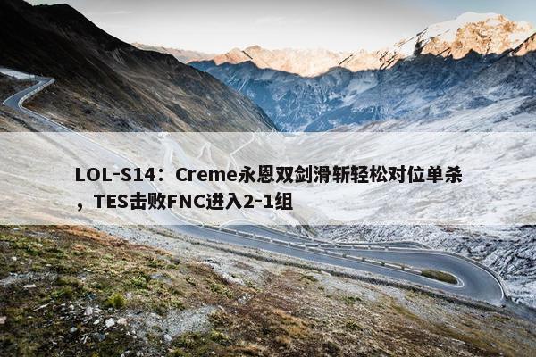 LOL-S14：Creme永恩双剑滑斩轻松对位单杀，TES击败FNC进入2-1组