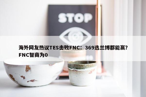 海外网友热议TES击败FNC：369选兰博都能赢？FNC智商为0