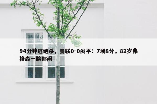 94分钟逃绝杀，曼联0-0闷平：7场8分，82岁弗格森一脸郁闷