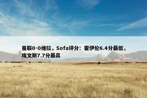 曼联0-0维拉，Sofa评分：霍伊伦6.4分最低，埃文斯7.7分最高