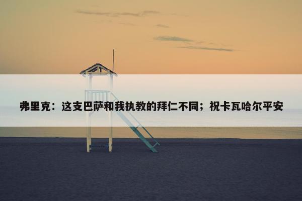 弗里克：这支巴萨和我执教的拜仁不同；祝卡瓦哈尔平安