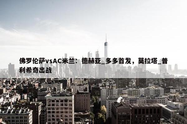 佛罗伦萨vsAC米兰：德赫亚_多多首发，莫拉塔_普利希奇出战