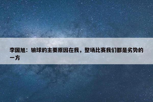 李国旭：输球的主要原因在我，整场比赛我们都是劣势的一方