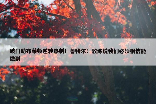 破门助布莱顿逆转热刺！鲁特尔：教练说我们必须相信能做到