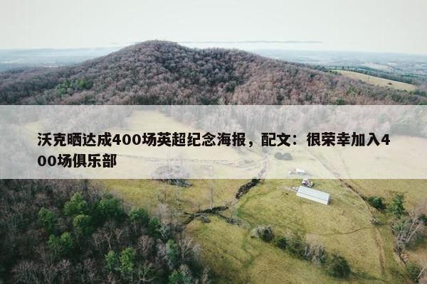 沃克晒达成400场英超纪念海报，配文：很荣幸加入400场俱乐部